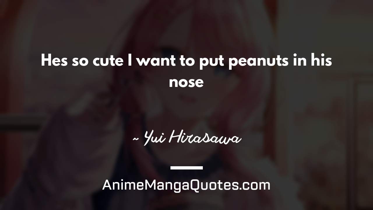 He’s so cute I want to put peanuts in his nose ~ Yui Hirasawa - AnimeMangaQuotes.com