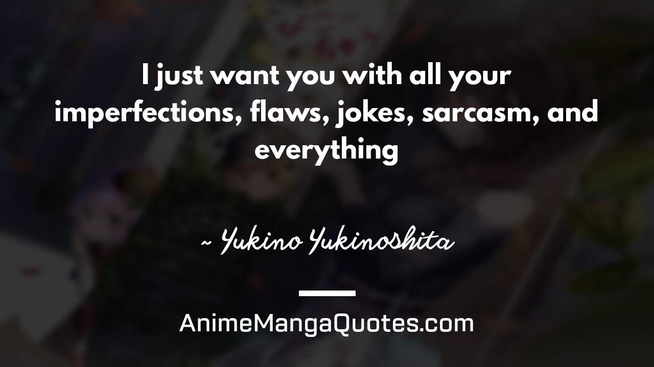 I just want you with all your imperfections, flaws, jokes, sarcasm, and everything ~ Yukino Yukinoshita - AnimeMangaQuotes.com
