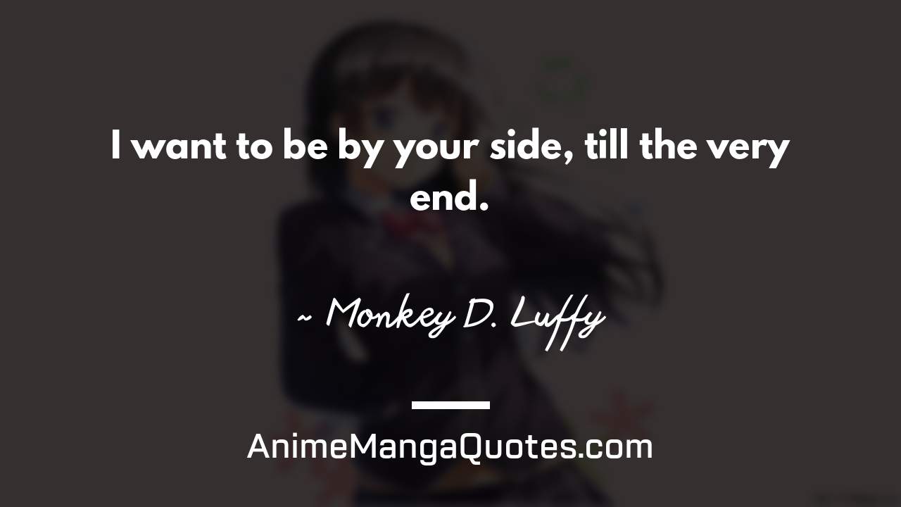 I want to be by your side, till the very end. ~ Monkey D. Luffy - AnimeMangaQuotes.com