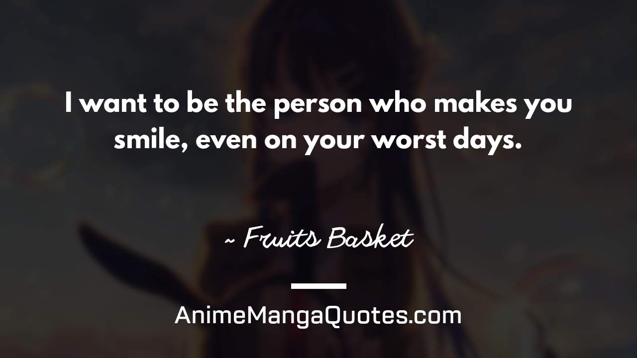 I want to be the person who makes you smile, even on your worst days. ~ Fruits Basket - AnimeMangaQuotes.com