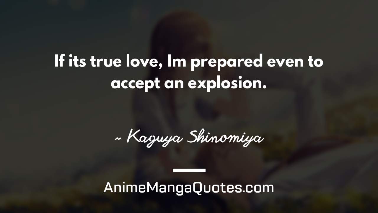 If it’s true love, I’m prepared even to accept an explosion. ~ Kaguya Shinomiya - AnimeMangaQuotes.com