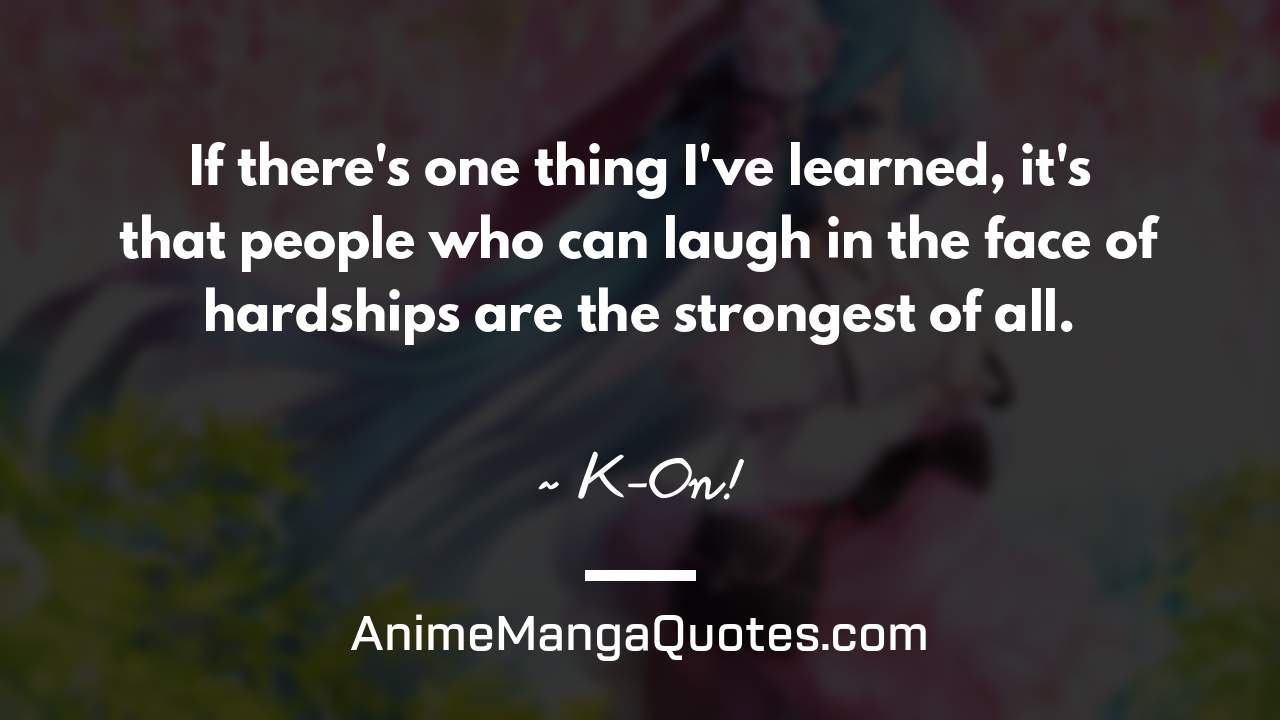If there's one thing I've learned, it's that people who can laugh in the face of hardships are the strongest of all. ~ K-On! - AnimeMangaQuotes.com