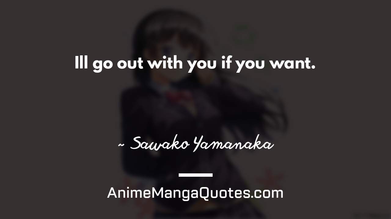 I’ll go out with you if you want. ~ Sawako Yamanaka - AnimeMangaQuotes.com