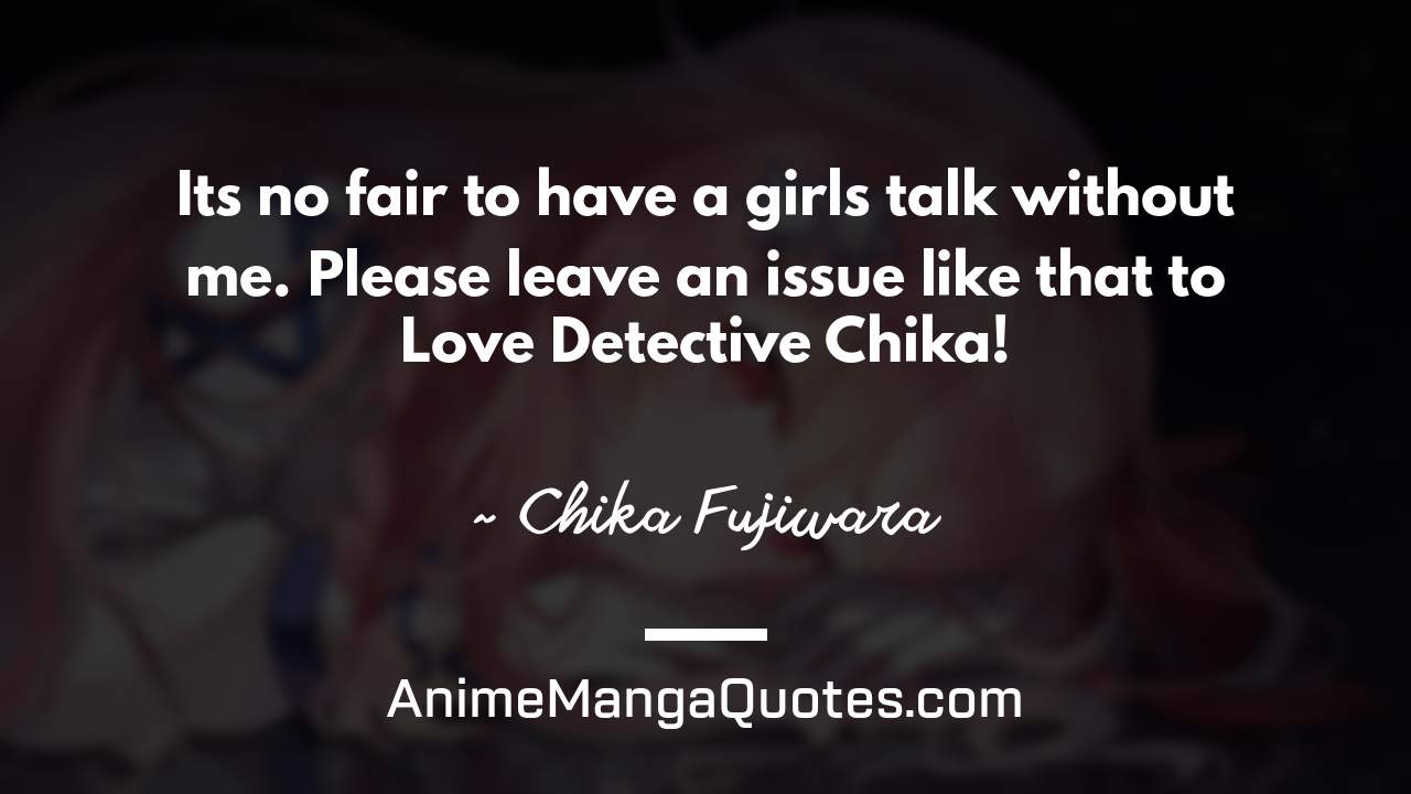 It’s no fair to have a girls’ talk without me. Please leave an issue like that to Love Detective Chika! ~ Chika Fujiwara - AnimeMangaQuotes.com