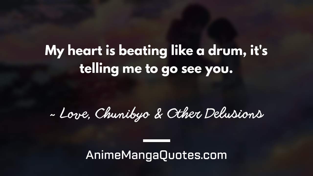 My heart is beating like a drum, it's telling me to go see you. ~ Love, Chunibyo & Other Delusions - AnimeMangaQuotes.com