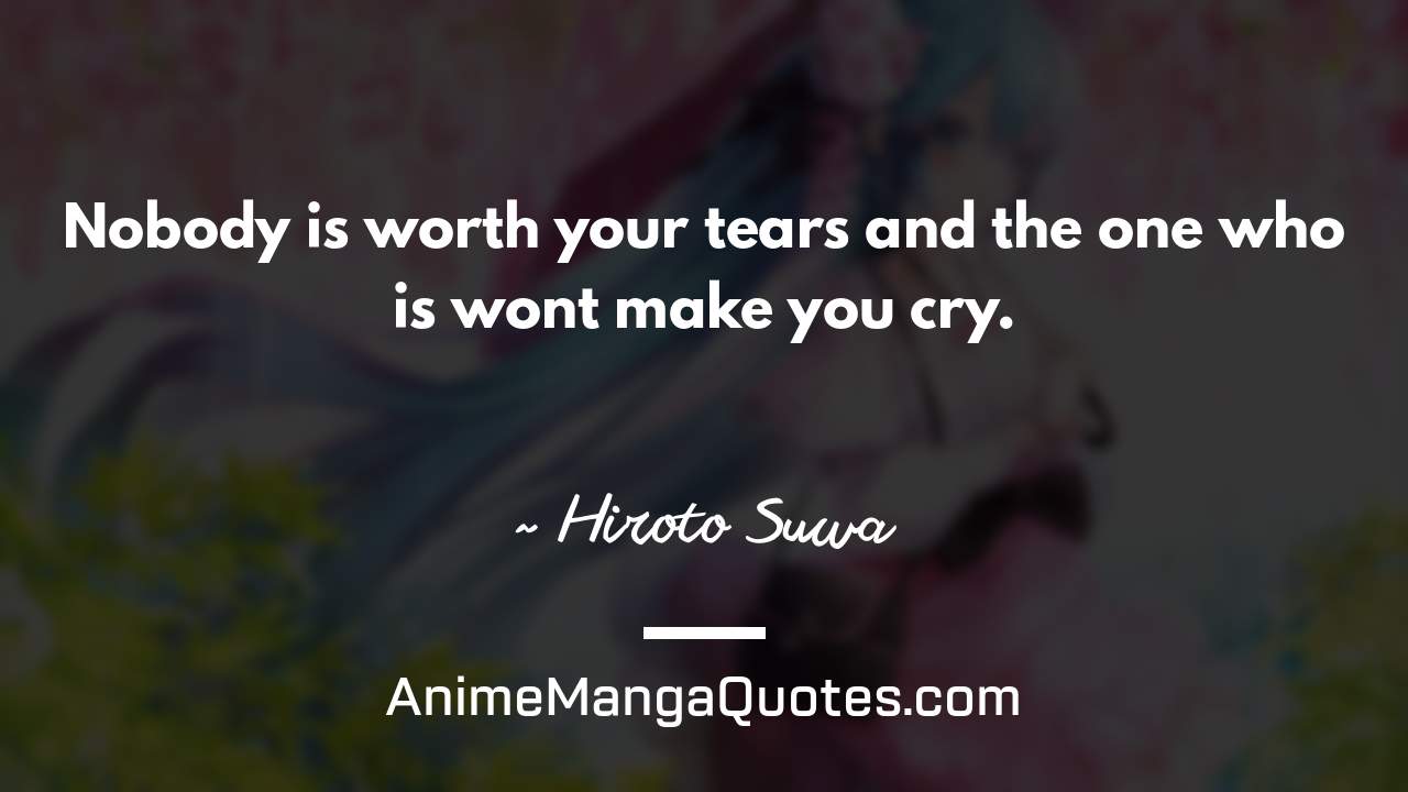 Nobody is worth your tears and the one who is… won’t make you cry. ~ Hiroto Suwa - AnimeMangaQuotes.com