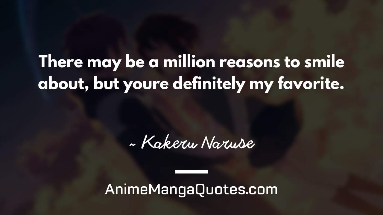 There may be a million reasons to smile about, but you’re definitely my favorite. ~ Kakeru Naruse - AnimeMangaQuotes.com