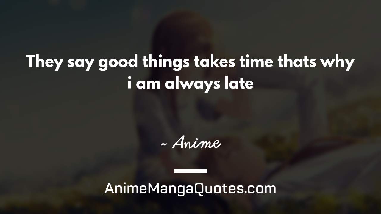 They say good things takes time thats why i am always late ~ Anime - AnimeMangaQuotes.com