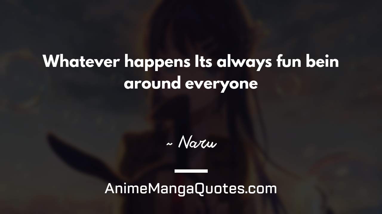 Whatever happens… It’s always fun bein’ around everyone ~ Naru - AnimeMangaQuotes.com