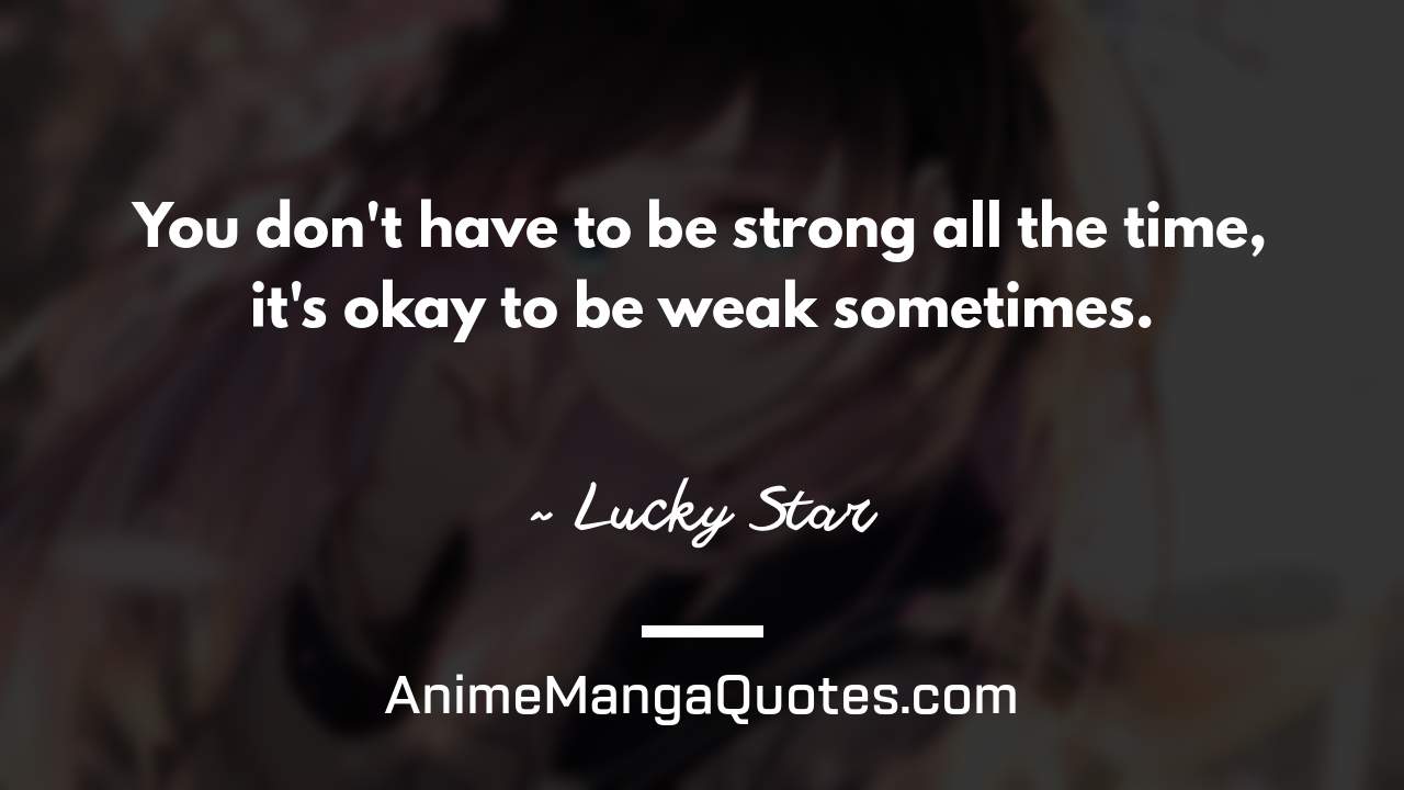 You don't have to be strong all the time, it's okay to be weak sometimes. ~ Lucky Star - AnimeMangaQuotes.com